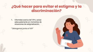 ¿Qué hacer para evitar el estigma y la
discriminación?
1. Informése acerca del VIH y actúe
adecuadamente en momentos de
situaciones de estigmatización.
“ Detengamos Juntos el VIH”
 