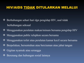 HIV/AIDS  TIDAK  DITULARKAN MELALUI Berhubungan sehari hari dgn pengidap HIV, asal tidak berhubungan seksual Menggunakan peralatan makan/minum bersama pengidap HIV Menggunakan public telephon secara bersama Menggunakan toilet atau peralatan kamar kecil secara bersama Berpelukan, bersentuhan atau berciuman atau jabat tangan Gigitan nyamuk atau serangga Berenang dan hubungan sosial lainnya 