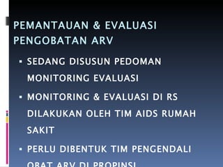 PEMANTAUAN & EVALUASI  PENGOBATAN ARV SEDANG DISUSUN PEDOMAN MONITORING EVALUASI  MONITORING & EVALUASI DI RS DILAKUKAN OLEH TIM AIDS RUMAH SAKIT PERLU DIBENTUK TIM PENGENDALI OBAT ARV DI PROPINSI.  