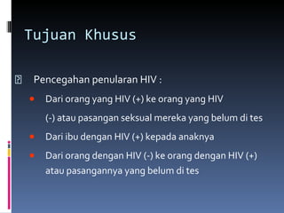 Tujuan Khusus Pencegahan penularan HIV : Dari orang yang HIV (+) ke orang yang HIV  (-) atau pasangan seksual mereka yang belum di tes Dari ibu dengan HIV (+) kepada anaknya Dari orang dengan HIV (-) ke orang dengan HIV (+) atau pasangannya yang belum di tes 