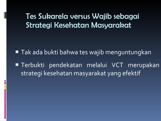 Tes Sukarela versus Wajib sebagai Strategi Kesehatan Masyarakat Tak ada bukti bahwa tes wajib menguntungkan Terbukti pendekatan melalui VCT merupakan strategi kesehatan masyarakat yang efektif 
