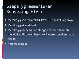 Siapa yg memerlukan Konseling HIV ? Mereka yg sdh terinfeksi HIV/AIDS dan keluarganya Mereka yg akan di test  Mereka yg mencari pertolongan ok merasa telah melakukan tindakan beresiko & merencanakan masa depan. Kelompok Resti 