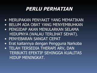 PERLU PERHATIAN MERUPAKAN PENYAKIT YANG MEMATIKAN BELUM ADA OBAT YANG MENYEMBUHKAN PENGIDAP AKAN MENULARKAN SELAMA  HIDUPNYA (WALAU TERLIHAT SEHAT). PENYEBARAN SANGAT CEPAT Erat kaitannya dengan Pengguna Narkoba TELAH TERSEDIA THERAPI ARV, DAN TERBUKTI EFEKTIF SEHINGGA KUALITAS  HIDUP MENINGKAT. 