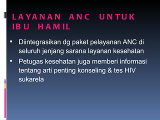 LAYANAN  ANC  UNTUK  IBU  HAMIL Diintegrasikan dg paket pelayanan ANC di seluruh jenjang sarana layanan kesehatan Petugas kesehatan juga memberi informasi tentang arti penting konseling & tes HIV sukarela 