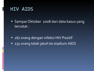 HIV AIDS Sampai Oktober  2008 dari data kasus yang tercatat : 167 orang dengan infeksi HIV Positif 231 orang telah jatuh ke stadium AIDS 