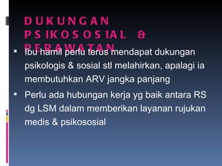 DUKUNGAN  PSIKOSOSIAL  &  PERAWATAN Ibu hamil perlu terus mendapat dukungan psikologis & sosial stl melahirkan, apalagi ia membutuhkan ARV jangka panjang Perlu ada hubungan kerja yg baik antara RS dg LSM dalam memberikan layanan rujukan medis & psikososial 