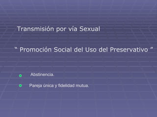 Transmisión por vía Sexual “  Promoción Social del Uso del Preservativo ” Abstinencia.   Pareja única y fidelidad mutua. 
