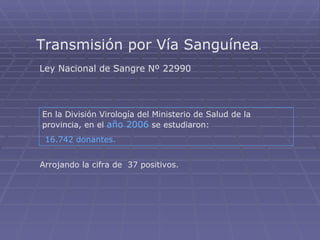 Transmisión por Vía Sanguínea .  Ley Nacional de Sangre Nº 22990 En la División Virología del Ministerio de Salud de la provincia, en el  año 2006  se estudiaron: 16.742 donantes. Arrojando la cifra de  37 positivos. 