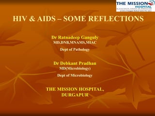 HIV & AIDS – SOME REFLECTIONS
Dr Ratnadeep Ganguly
MD,DNB,MNAMS,MIAC
Dept of Pathology
Dr Debkant Pradhan
MD(Microbiology)
Dept of Microbiology
THE MISSION HOSPITAL,
DURGAPUR
 