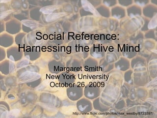 Social Reference:
Harnessing the Hive Mind
       Margaret Smith
     New York University
      October 26, 2009


             http://www.flickr.com/photos/max_westby/8723397/
 