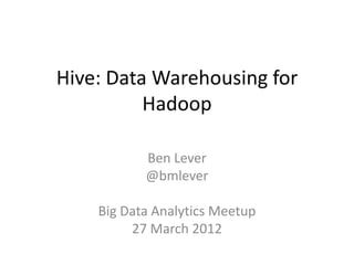 Hive: Data Warehousing for
          Hadoop

           Ben Lever
           @bmlever

    Big Data Analytics Meetup
         27 March 2012
 