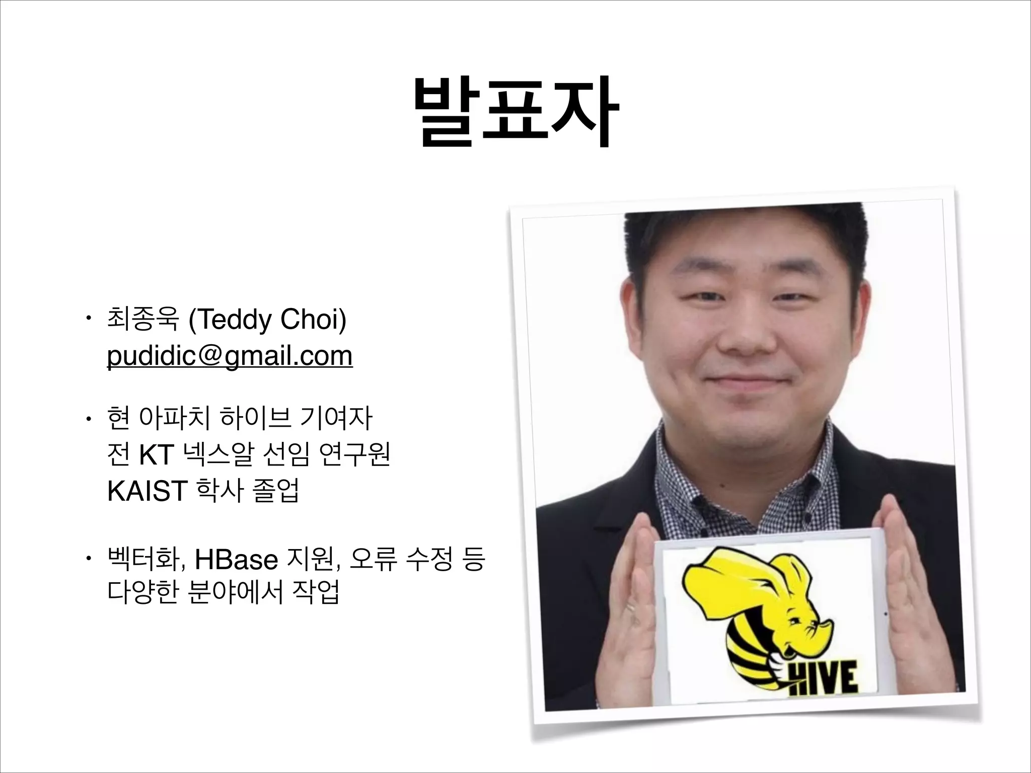 발표자
•

최종욱 (Teddy Choi) 
teddyjchoi@gmail.com"

•

현 아파치 하이브 기여자 
전 KT 넥스알 선임 연구원

•

벡터화, HBase 지원, 오류 수정 등
다양한 분야에서 작업

 