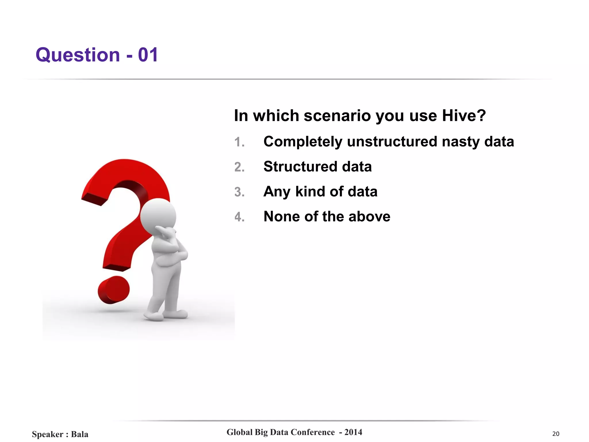 Question - 01
In which scenario you use Hive?
1.
2.

Structured data

3.

Any kind of data

4.

Speaker : Bala

Completely unstructured nasty data

None of the above

Global Big Data Conference - 2014

20

 