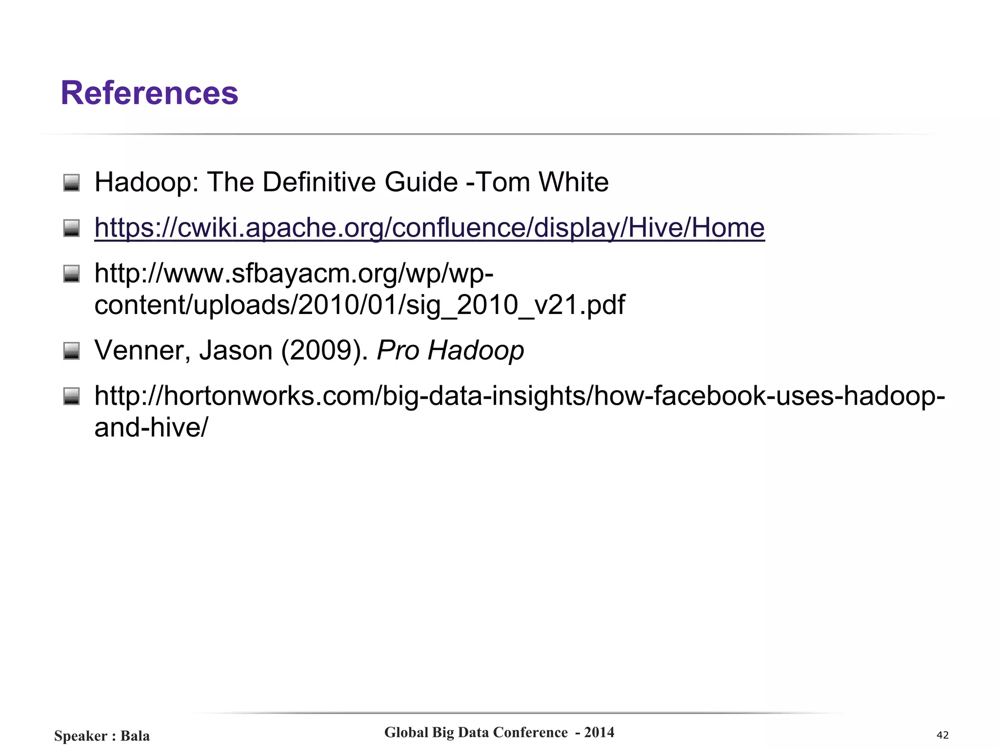 References
Hadoop: The Definitive Guide -Tom White
https://cwiki.apache.org/confluence/display/Hive/Home
http://www.sfbayacm.org/wp/wpcontent/uploads/2010/01/sig_2010_v21.pdf
Venner, Jason (2009). Pro Hadoop
http://hortonworks.com/big-data-insights/how-facebook-uses-hadoopand-hive/

Speaker : Bala

Global Big Data Conference - 2014

42

 