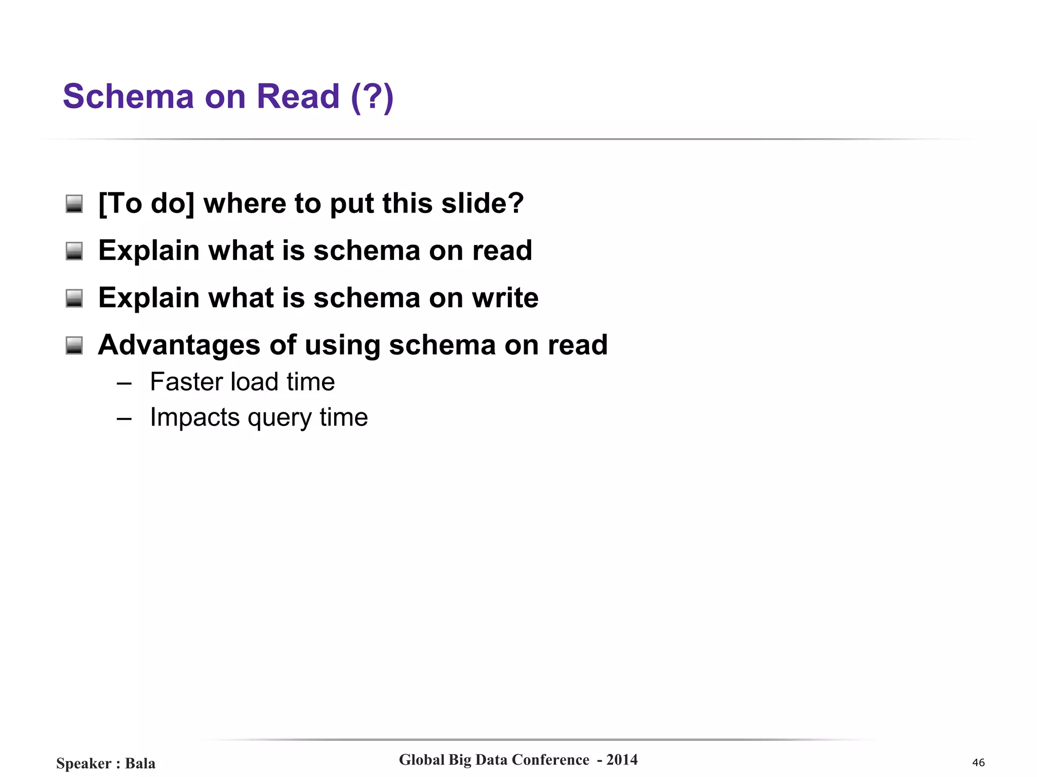 Schema on Read (?)
[To do] where to put this slide?
Explain what is schema on read
Explain what is schema on write
Advantages of using schema on read
– Faster load time
– Impacts query time

Speaker : Bala

Global Big Data Conference - 2014

46

 