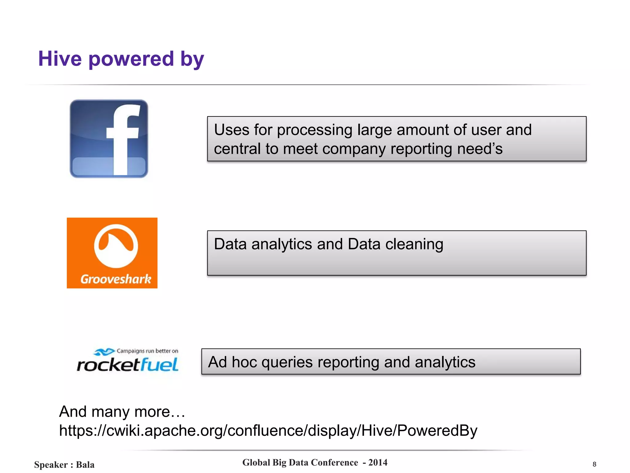 Hive powered by

Uses for processing large amount of user and
central to meet company reporting need’s

Data analytics and Data cleaning

Ad hoc queries reporting and analytics
And many more…
https://cwiki.apache.org/confluence/display/Hive/PoweredBy
Speaker : Bala

Global Big Data Conference - 2014

8

 