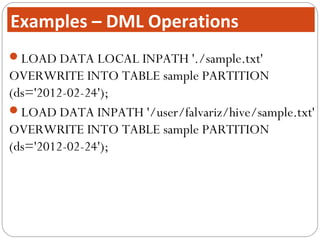LOAD DATA LOCAL INPATH './sample.txt'
OVERWRITE INTO TABLE sample PARTITION
(ds='2012-02-24');
LOAD DATA INPATH '/user/falvariz/hive/sample.txt'
OVERWRITE INTO TABLE sample PARTITION
(ds='2012-02-24');
Examples – DML Operations
 