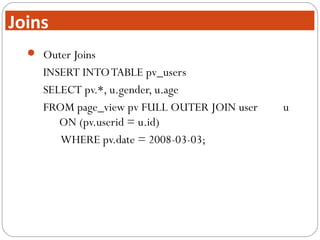  Outer Joins
INSERT INTOTABLE pv_users
SELECT pv.*, u.gender, u.age
FROM page_view pv FULL OUTER JOIN user u
ON (pv.userid = u.id)
WHERE pv.date = 2008-03-03;
Joins
 