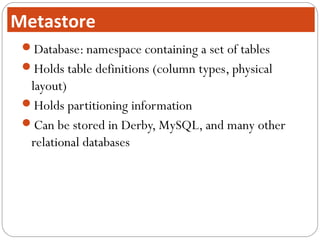 Database: namespace containing a set of tables
Holds table definitions (column types, physical
layout)
Holds partitioning information
Can be stored in Derby, MySQL, and many other
relational databases
Metastore
 