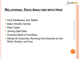 RELATIONAL DATA ANALYSIS WITH HIVE 
 Hive Databases and Tables 
 Basic HiveQL Syntax 
 Data Types 
 Joining Data Sets 
 Common Built-in Functions 
 Hands-On Exercise: Running Hive Queries on the 
Shell, Scripts, and Hue 
 