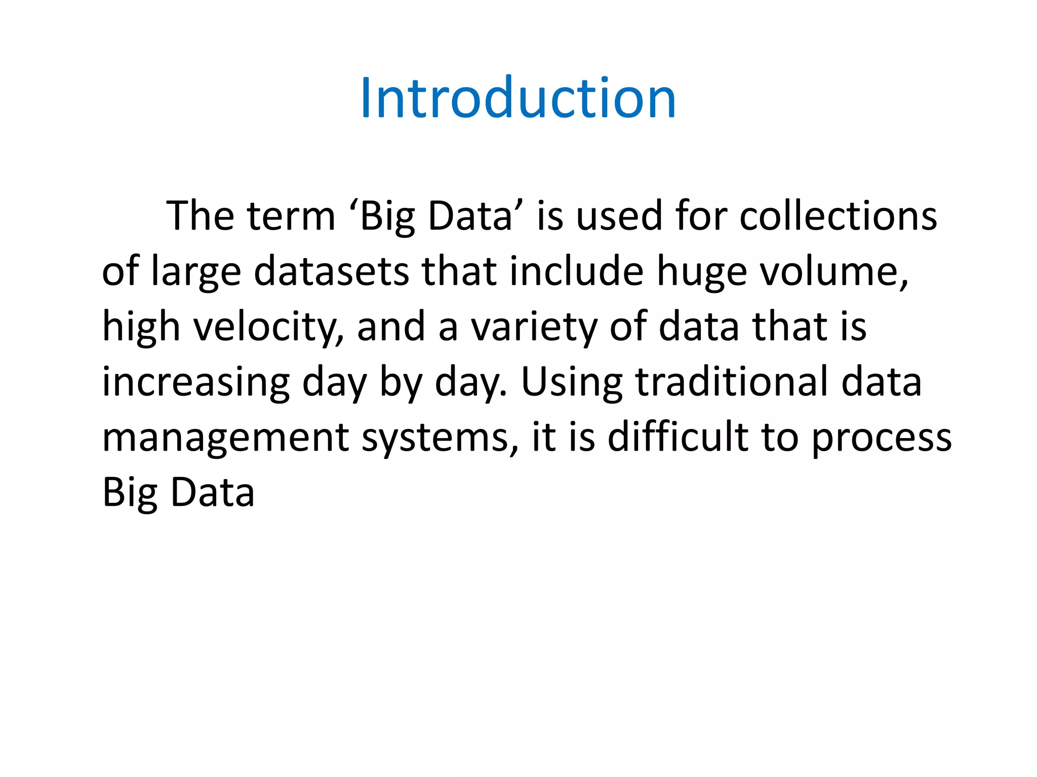 Introduction
The term ‘Big Data’ is used for collections
of large datasets that include huge volume,
high velocity, and a variety of data that is
increasing day by day. Using traditional data
management systems, it is difficult to process
Big Data
 