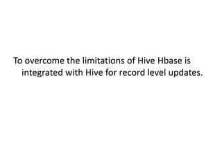 To overcome the limitations of Hive Hbase is
integrated with Hive for record level updates.
 