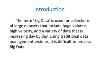 Introduction
The term ‘Big Data’ is used for collections
of large datasets that include huge volume,
high velocity, and a variety of data that is
increasing day by day. Using traditional data
management systems, it is difficult to process
Big Data
 