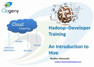 Hadoop–Developer
Training
An Introduction to
Hive
Madhur Nawandar
madhur.nawandar@clogeny.com
Cloud
Computing
Enterprise
Applications Big Data
Storage
DevOps
 