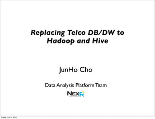 Replacing Telco DB/DW to
                           Hadoop and Hive


                                JunHo Cho

                          Data Analysis Platform Team




Friday, July 1, 2011
 