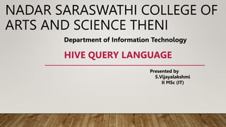 NADAR SARASWATHI COLLEGE OF
ARTS AND SCIENCE THENI
HIVE QUERY LANGUAGE
Department of Information Technology
Presented by
S.Vijayalakshmi
II MSc (IT)
 
