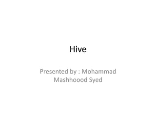 Hive
Presented by : Mohammad
Mashhoood Syed
 
