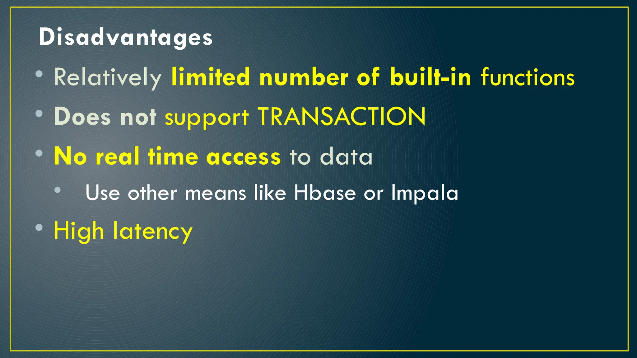 Disadvantages
• Relatively limited number of built-in functions
• Does not support TRANSACTION
• No real time access to data
• Use other means like Hbase or Impala
• High latency
 