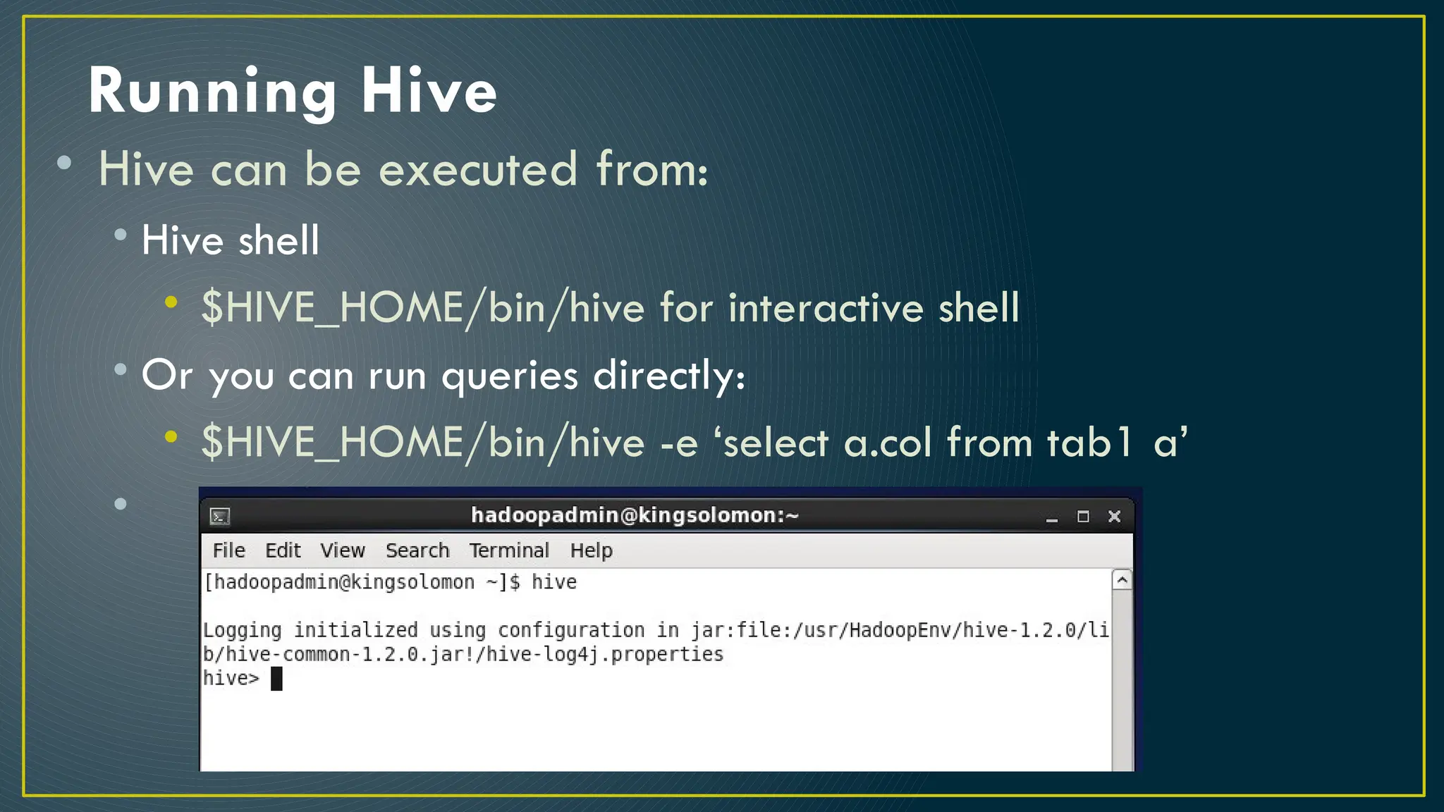 Running Hive
• Hive can be executed from:
• Hive shell
• $HIVE_HOME/bin/hive for interactive shell
• Or you can run queries directly:
• $HIVE_HOME/bin/hive -e ‘select a.col from tab1 a’
•
 