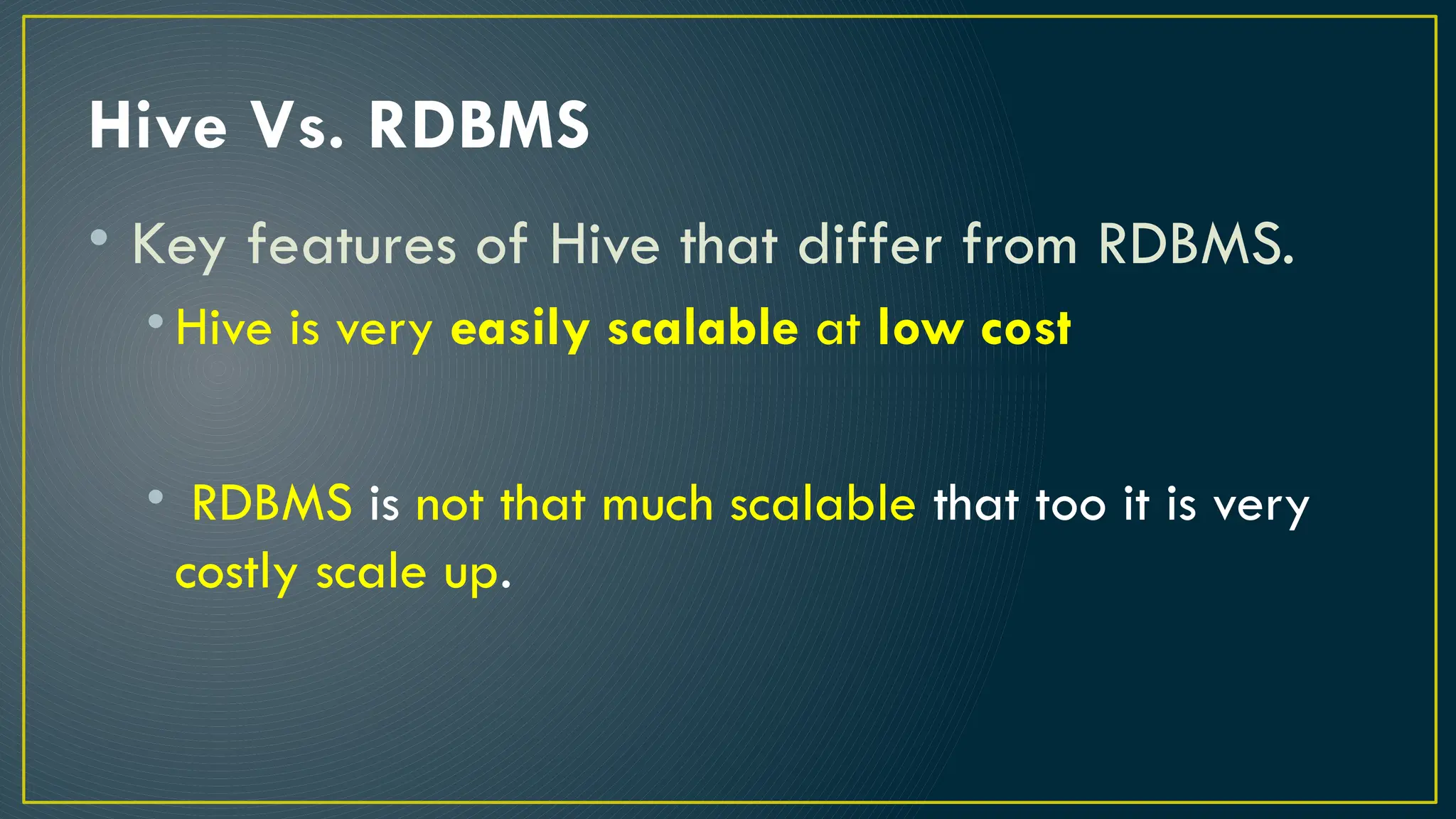 Hive Vs. RDBMS
• Key features of Hive that differ from RDBMS.
• Hive is very easily scalable at low cost
• RDBMS is not that much scalable that too it is very
costly scale up.
 