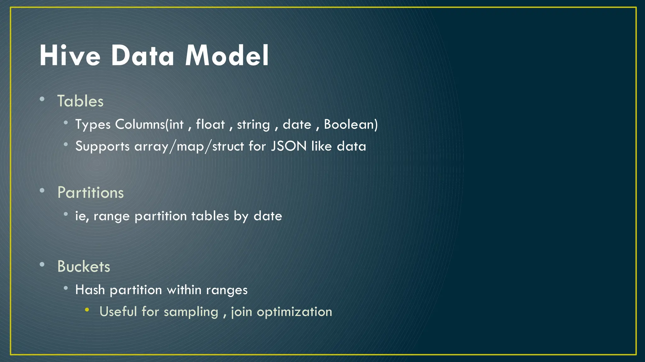 Hive Data Model
• Tables
• Types Columns(int , float , string , date , Boolean)
• Supports array/map/struct for JSON like data
• Partitions
• ie, range partition tables by date
• Buckets
• Hash partition within ranges
• Useful for sampling , join optimization
 