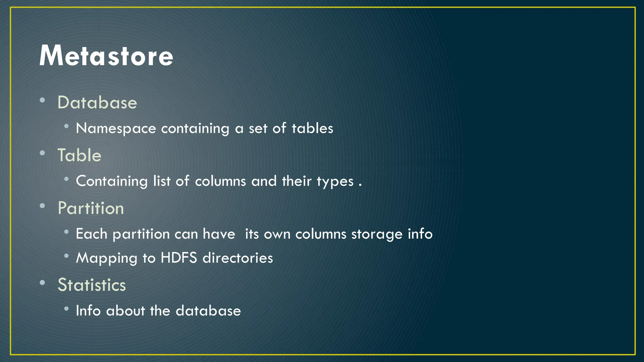 Metastore
• Database
• Namespace containing a set of tables
• Table
• Containing list of columns and their types .
• Partition
• Each partition can have its own columns storage info
• Mapping to HDFS directories
• Statistics
• Info about the database
 