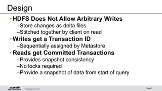 © Hortonworks Inc. 2015 Page 7
•HDFS Does Not Allow Arbitrary Writes
–Store changes as delta files
–Stitched together by client on read
•Writes get a Transaction ID
–Sequentially assigned by Metastore
•Reads get Committed Transactions
–Provides snapshot consistency
–No locks required
–Provide a snapshot of data from start of query
Design
 