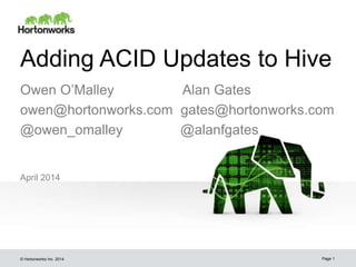 © Hortonworks Inc. 2014
Adding ACID Updates to Hive
April 2014
Page 1
Owen O’Malley Alan Gates
owen@hortonworks.com gates@hortonworks.com
@owen_omalley @alanfgates
 