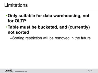 © Hortonworks Inc. 2014
Page 23
•Only suitable for data warehousing, not
for OLTP
•Table must be bucketed, and (currently)
not sorted
–Sorting restriction will be removed in the future
Limitations
 