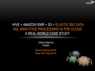 HIVE + AMAZON EMR + S3 = ELASTIC BIG DATA
SQL ANALYTICS PROCESSING IN THE CLOUD
A REAL WORLD CASE STUDY
Jaipaul Agonus
FINRA
Strata Hadoop World
New York, Sep 2015
 