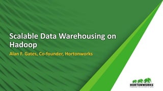 Scalable Data Warehousing on
Hadoop
Alan F. Gates, Co-founder, Hortonworks
 