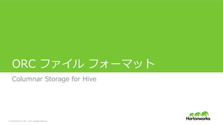 &copy; Hortonworks Inc. 2011 &ndash; 2015. All Rights Reserved
ORC &nbsp;ファイル &nbsp;フォーマット
Columnar &nbsp;Storage &nbsp;for &nbsp;Hive
 