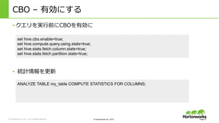 &copy; Hortonworks Inc. 2011 &ndash; 2015. All Rights Reserved &copy; Hortonworks Inc. 2015
CBO &nbsp;&ndash; &nbsp;有効にする
&bull; クエリを実⾏行行前にCBOを有効に
Page 37
set hive.cbo.enable=true;
set hive.compute.query.using.stats=true;
set hive.stats.fetch.column.stats=true;
set hive.stats.fetch.partition.stats=true;
&bull;  &nbsp;統計情報を更更新
ANALYZE TABLE my_table COMPUTE STATISTICS FOR COLUMNS;
 