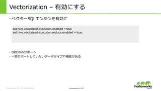 &copy; Hortonworks Inc. 2011 &ndash; 2015. All Rights Reserved &copy; Hortonworks Inc. 2015
Vectorization &nbsp;&ndash; &nbsp;有効にする
&bull; ベクターSQLエンジンを有効に
Page 40
set hive.vectorized.execution.enabled = true
set hive.vectorized.execution.reduce.enabled = true;
&bull;  ORCのみサポート
&bull;  ⼀一部サポートしていないデータタイプや機能がある
 