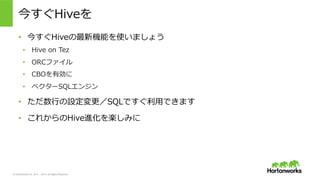 &copy; Hortonworks Inc. 2011 &ndash; 2015. All Rights Reserved
今すぐHiveを
&bull;  今すぐHiveの最新機能を使いましょう
&bull;  Hive &nbsp;on &nbsp;Tez
&bull;  ORCファイル
&bull;  CBOを有効に
&bull;  ベクターSQLエンジン
&bull;  ただ数⾏行行の設定変更更／SQLですぐ利利⽤用できます
&bull;  これからのHive進化を楽しみに
 