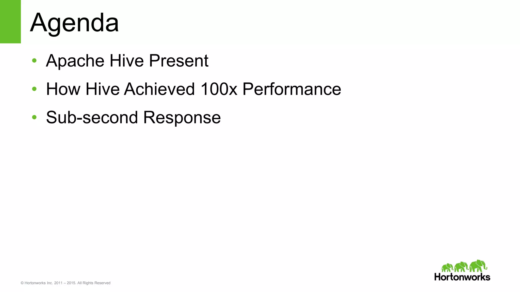 © Hortonworks Inc. 2011 – 2015. All Rights Reserved
Agenda
• Apache Hive Present
• How Hive Achieved 100x Performance
• Sub-second Response
 