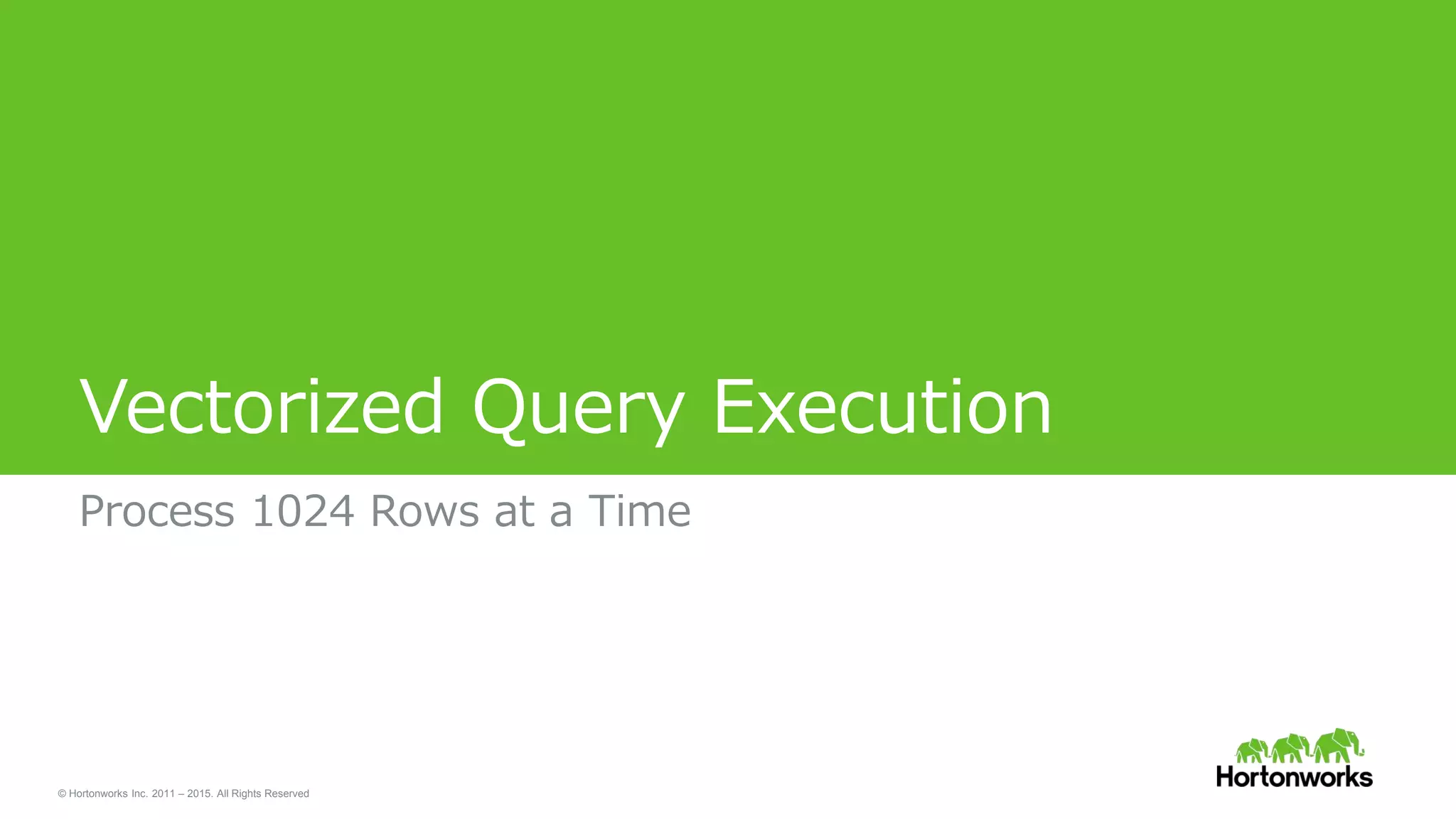 © Hortonworks Inc. 2011 – 2015. All Rights Reserved
Vectorized Query Execution
Process 1024 Rows at a Time
 