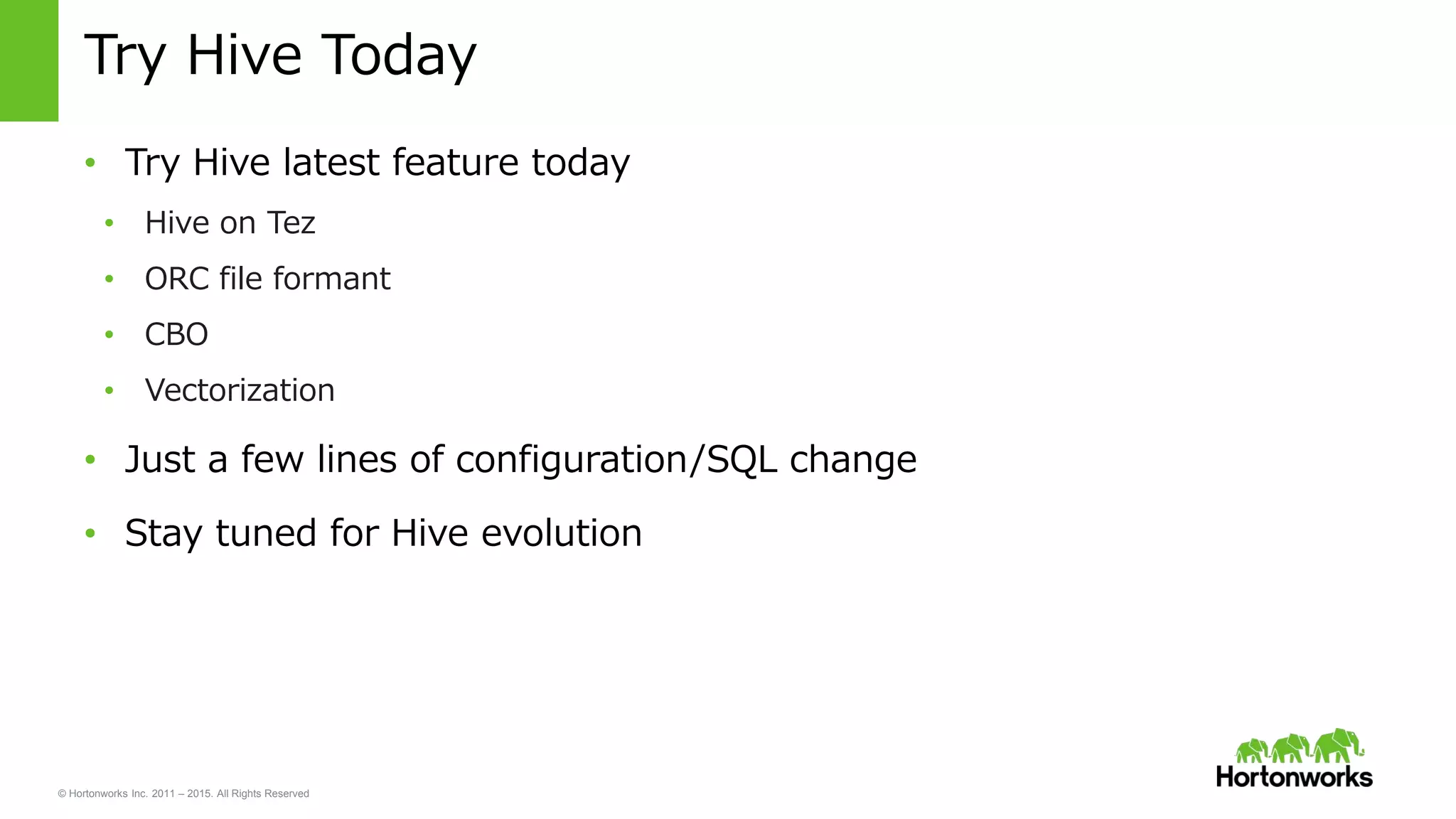 © Hortonworks Inc. 2011 – 2015. All Rights Reserved
Try Hive Today
• Try Hive latest feature today
• Hive on Tez
• ORC file formant
• CBO
• Vectorization
• Just a few lines of configuration/SQL change
• Stay tuned for Hive evolution
 