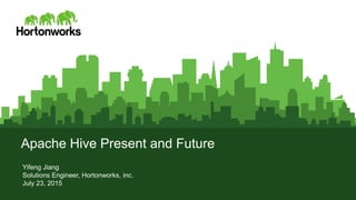 © Hortonworks Inc. 2011 – 2015. All Rights Reserved
Apache Hive Present and Future
Yifeng Jiang
Solutions Engineer, Hortonworks, inc.
July 23, 2015
 