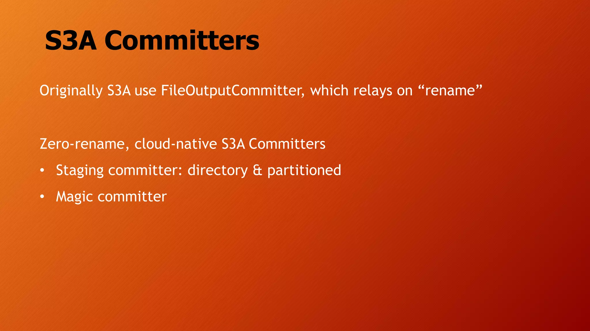 S3A Committers
Originally S3A use FileOutputCommitter, which relays on “rename”
Zero-rename, cloud-native S3A Committers
• Staging committer: directory & partitioned
• Magic committer
 